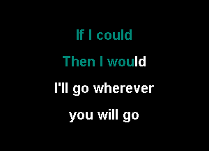 If I could

Then I would

I'll go wherever

you will go