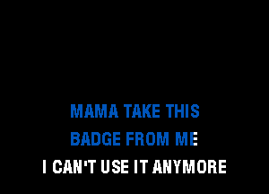MAMA TAKE THIS
BADGE FROM ME
I CAN'T USE IT ANYMORE