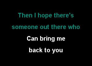 Then I hope there's

someone out there who

Can bring me

back to you