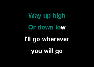 Way up high

0r down low
I'll go wherever

you will go