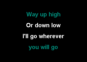 Way up high

0r down low
I'll go wherever

you will go