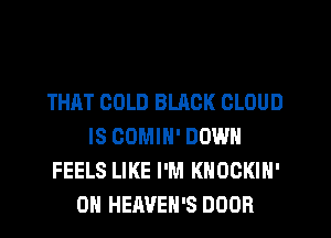 THAT COLD BLACK CLOUD
IS COMIN' DOWN
FEELS LIKE I'M KHOCKIN'
0H HEAVEH'S DOOR