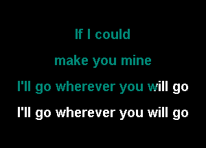 If I could
make you mine

I'll go wherever you will go

I'll go wherever you will go