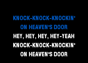 KHOOK-KNOCK-KNOCKIH'
0N HEAVEH'S DOOR
HEY, HEY, HEY, HEY-YEAH
KHOCK-KNOCK-KHOCKIN'
0H HEAVEH'S DOOR