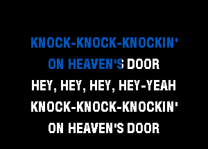 KHOOK-KNOCK-KNOCKIH'
0N HEAVEH'S DOOR
HEY, HEY, HEY, HEY-YEAH
KHOCK-KNOCK-KHOCKIN'
0H HEAVEH'S DOOR