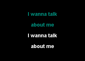 lwanna talk

about me

I wanna talk

about me