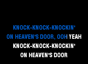 KHOCK-KHOCK-KHOCKIH'
0H HEAVEH'S DOOR, 00H YEAH
KHOCK-KHOCK-KHOCKIH'
0H HEAVEH'S DOOR