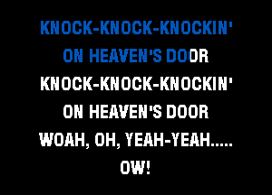 KHOOK-KNOCK-KNOCKIN'
0H HEAVEN'S DOOR
KHOOK-KNOCK-KNOOKIN'
0N HEAVEN'S DOOR
WOAH, 0H, YEAH-YEAH .....
0W!