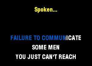 Spoken.

FAILURE TO COMMUNICATE
SOMEMEN
YOU JUST CAN'T REACH