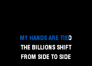 MY HANDS ARE TIED
THE BILLIONS SHIFT
FROM SIDE T0 SIDE