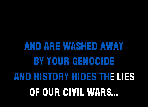 AND ARE WASHED AWAY
BY YOUR GEHOCIDE
AND HISTORY HIDES THE LIES
OF OUR CIVIL WARS...