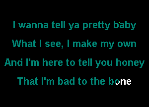 I wanna tell ya pretty baby

What I see, I make my own

And I'm here to tell you honey
That I'm bad to the bone