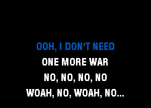 00H, I DON'T NEED

ONE MORE WAR
0, HO, N0, N0
WORH, H0, WOAH, NO...