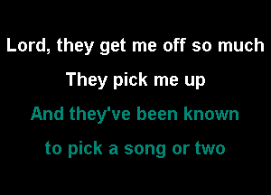 Lord, they get me off so much
They pick me up

And they've been known

to pick a song or two