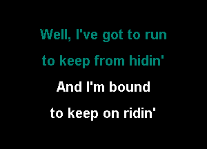Well, I've got to run

to keep from hidin'
And I'm bound

to keep on ridin'