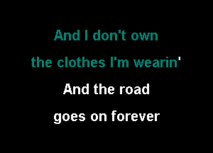 And I don't own
the clothes I'm wearin'

And the road

goes on forever