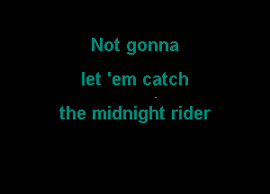 Not gonna

let 'em catch

the midnight rider