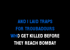 AND I LAID TRAPS
FOR TROUBADOURS
WHO GET KILLED BEFORE
THEY REACH BOMBAY