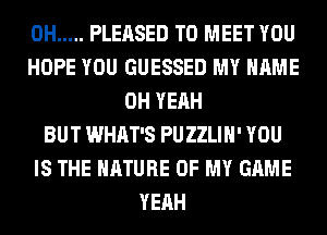 0H ..... PLEASED TO MEET YOU
HOPE YOU GUESSED MY NAME
OH YEAH
BUT WHAT'S PUZZLIH' YOU
IS THE NATURE OF MY GAME
YEAH