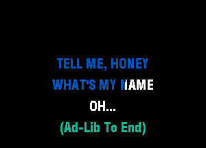 TELL ME, HONEY

WHAT'S MY NAME
0H...
(Ad-Lib To End)