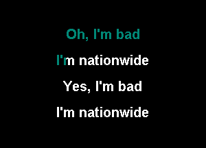 Oh, I'm bad

I'm nationwide

Yes, I'm bad

I'm nationwide