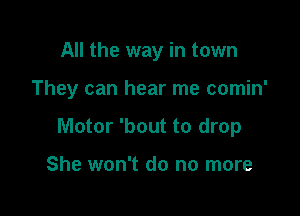 All the way in town

They can hear me comin'

Motor 'bout to drop

She won't do no more