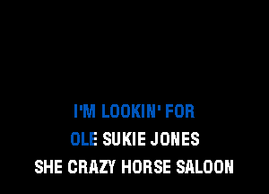 I'M LOOKIN' FOR
OLE SUKIE JONES
SHE CRAZY HORSE SALOON