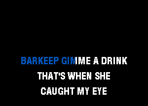 BABKEEP GIMME A DRINK
THAT'S WHEN SHE
CAUGHT MY EYE