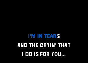 I'M IN TERRS
AND THE CRYIH' THAT
I DO IS FOR YOU...