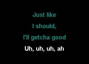 Just like
I should,

I'll getcha good
Uh, uh, uh, ah