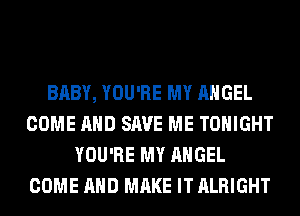 BABY, YOU'RE MY ANGEL
COME AND SAVE ME TONIGHT
YOU'RE MY ANGEL
COME AND MAKE IT ALRIGHT