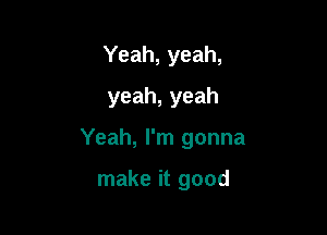 Yeah, yeah,
yeah, yeah

Yeah, I'm gonna

make it good