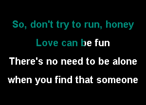 So, don't try to run, honey
Love can be fun
There's no need to be alone

when you find that someone