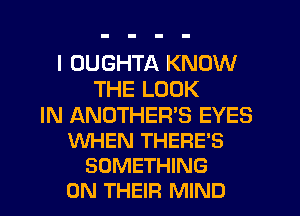 I OUGHTA KNOW
THE LOOK

IN ANOTHER'S EYES
WHEN THERE'S
SOMETHING
ON THEIR MIND