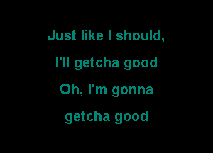 Just like I should,
I'll getcha good

Oh, I'm gonna

getcha good