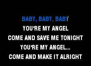 BABY, BABY, BABY
YOU'RE MY ANGEL
COME AND SAVE ME TONIGHT
YOU'RE MY ANGEL...
COME AND MAKE IT ALRIGHT