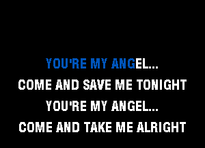 YOU'RE MY ANGEL...
COME AND SAVE ME TONIGHT
YOU'RE MY ANGEL...
COME AND TAKE ME ALRIGHT
