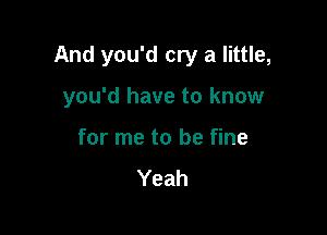 And you'd cry a little,

you'd have to know
for me to be fine
Yeah