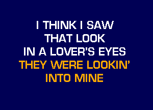 I THINK I SAW
THAT LOOK
IN A LOVER'S EYES
THEY WERE LOOKIN'
INTO MINE