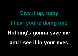 Give it up, baby
I hear you're doing fine

Nothing's gonna save me

and I see it in your eyes