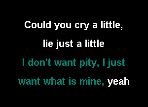 Could you cry a little,

lie just a little

I don't want pity, ljust

want what is mine, yeah