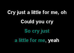Cry just a little for me, oh

Could you cry
80 cryjust

a little for me, yeah