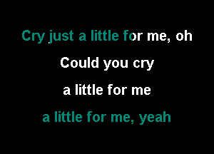 Cryjust a little for me, oh
Could you cry

a little for me

a little for me, yeah