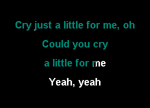 Cryjust a little for me, oh
Could you cry

a little for me

Yeah, yeah