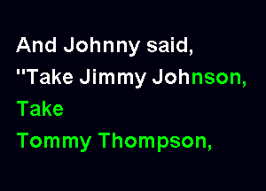 And Johnny said,
Take Jimmy Johnson,

Take
Tommy Thompson,