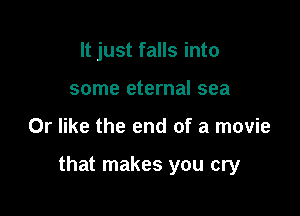 It just falls into
some eternal sea

0r like the end of a movie

that makes you cry