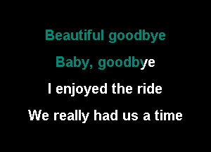 Beautiful goodbye

Baby, goodbye
I enjoyed the ride

We really had us a time