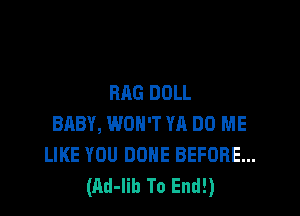 RAG DOLL

BABY, WON'T YA DO ME
LIKE YOU DONE BEFORE...
(Ad-Iib To End!)