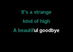 It's a strange
kind of high

A beautiful goodbye