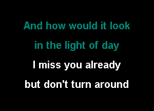 And how would it look

in the light of day

I miss you already

but don't turn around